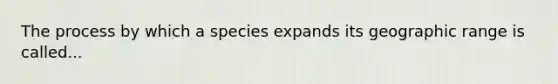 The process by which a species expands its geographic range is called...