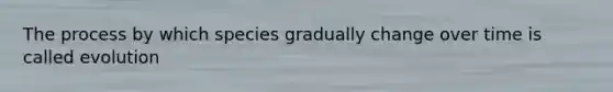 The process by which species gradually change over time is called evolution