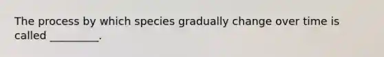 The process by which species gradually change over time is called _________.
