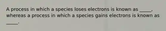 A process in which a species loses electrons is known as _____, whereas a process in which a species gains electrons is known as _____.