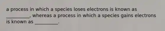 a process in which a species loses electrons is known as __________, whereas a process in which a species gains electrons is known as __________.