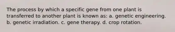 The process by which a specific gene from one plant is transferred to another plant is known as: a. genetic engineering. b. genetic irradiation. c. gene therapy. d. crop rotation.