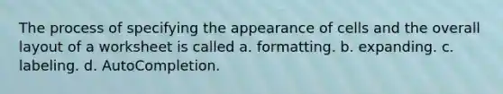 The process of specifying the appearance of cells and the overall layout of a worksheet is called a. formatting. b. expanding. c. labeling. d. AutoCompletion.