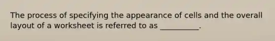 The process of specifying the appearance of cells and the overall layout of a worksheet is referred to as __________.