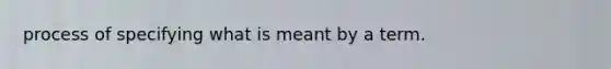 process of specifying what is meant by a term.