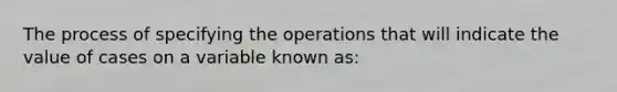 The process of specifying the operations that will indicate the value of cases on a variable known as: