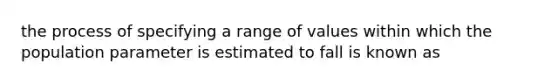 the process of specifying a range of values within which the population parameter is estimated to fall is known as