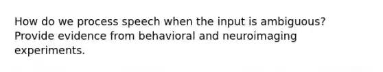 How do we process speech when the input is ambiguous? Provide evidence from behavioral and neuroimaging experiments.