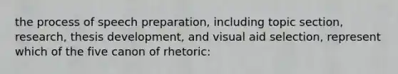 the process of speech preparation, including topic section, research, thesis development, and visual aid selection, represent which of the five canon of rhetoric: