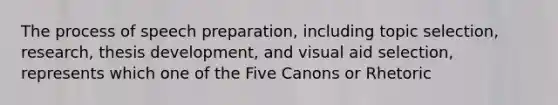 The process of speech preparation, including topic selection, research, thesis development, and visual aid selection, represents which one of the Five Canons or Rhetoric