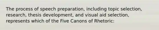 The process of speech preparation, including topic selection, research, thesis development, and visual aid selection, represents which of the Five Canons of Rhetoric: