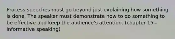 Process speeches must go beyond just explaining how something is done. The speaker must demonstrate how to do something to be effective and keep the audience's attention. (chapter 15 - informative speaking)