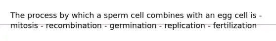 The process by which a sperm cell combines with an egg cell is - mitosis - recombination - germination - replication - fertilization