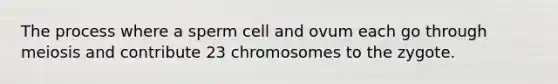 The process where a sperm cell and ovum each go through meiosis and contribute 23 chromosomes to the zygote.