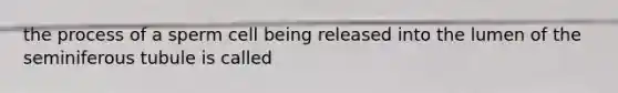 the process of a sperm cell being released into the lumen of the seminiferous tubule is called
