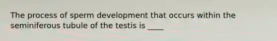 The process of sperm development that occurs within the seminiferous tubule of the testis is ____