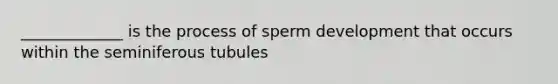 _____________ is the process of sperm development that occurs within the seminiferous tubules