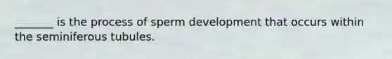 _______ is the process of sperm development that occurs within the seminiferous tubules.
