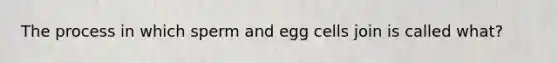 The process in which sperm and egg cells join is called what?