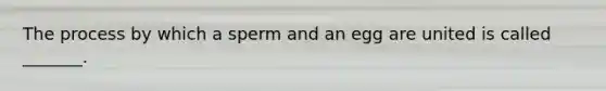The process by which a sperm and an egg are united is called _______.