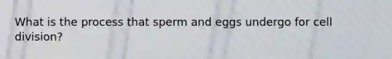 What is the process that sperm and eggs undergo for cell division?