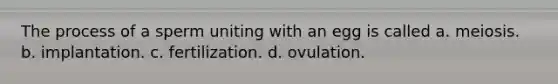 The process of a sperm uniting with an egg is called a. meiosis. b. implantation. c. fertilization. d. ovulation.