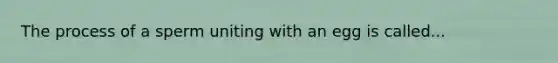 The process of a sperm uniting with an egg is called...