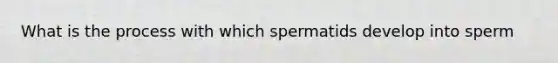 What is the process with which spermatids develop into sperm