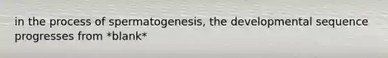 in the process of spermatogenesis, the developmental sequence progresses from *blank*