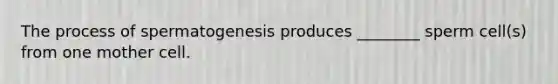 The process of spermatogenesis produces ________ sperm cell(s) from one mother cell.