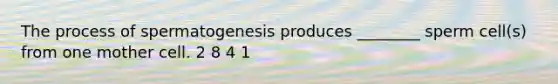 The process of spermatogenesis produces ________ sperm cell(s) from one mother cell. 2 8 4 1