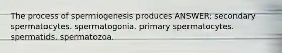 The process of spermiogenesis produces ANSWER: secondary spermatocytes. spermatogonia. primary spermatocytes. spermatids. spermatozoa.