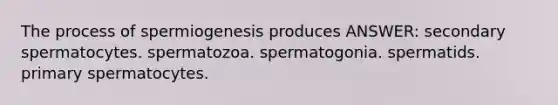 The process of spermiogenesis produces ANSWER: secondary spermatocytes. spermatozoa. spermatogonia. spermatids. primary spermatocytes.