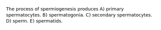 The process of spermiogenesis produces A) primary spermatocytes. B) spermatogonia. C) secondary spermatocytes. D) sperm. E) spermatids.