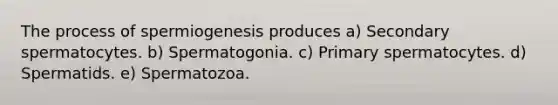 The process of spermiogenesis produces a) Secondary spermatocytes. b) Spermatogonia. c) Primary spermatocytes. d) Spermatids. e) Spermatozoa.