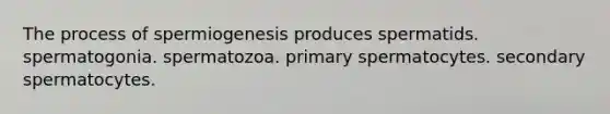 The process of spermiogenesis produces spermatids. spermatogonia. spermatozoa. primary spermatocytes. secondary spermatocytes.