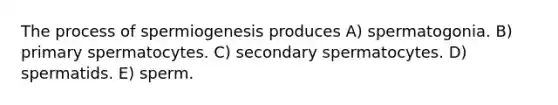 The process of spermiogenesis produces A) spermatogonia. B) primary spermatocytes. C) secondary spermatocytes. D) spermatids. E) sperm.