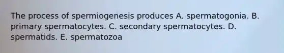 The process of spermiogenesis produces A. spermatogonia. B. primary spermatocytes. C. secondary spermatocytes. D. spermatids. E. spermatozoa