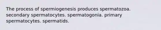 The process of spermiogenesis produces spermatozoa. secondary spermatocytes. spermatogonia. primary spermatocytes. spermatids.