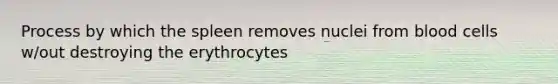 Process by which the spleen removes nuclei from blood cells w/out destroying the erythrocytes