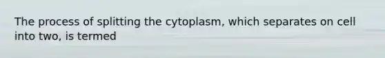 The process of splitting the cytoplasm, which separates on cell into two, is termed