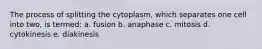 The process of splitting the cytoplasm, which separates one cell into two, is termed: a. fusion b. anaphase c. mitosis d. cytokinesis e. diakinesis