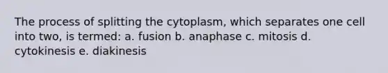 The process of splitting the cytoplasm, which separates one cell into two, is termed: a. fusion b. anaphase c. mitosis d. cytokinesis e. diakinesis