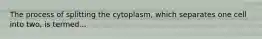 The process of splitting the cytoplasm, which separates one cell into two, is termed...