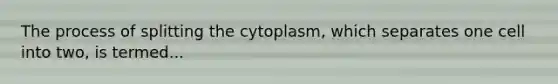 The process of splitting the cytoplasm, which separates one cell into two, is termed...