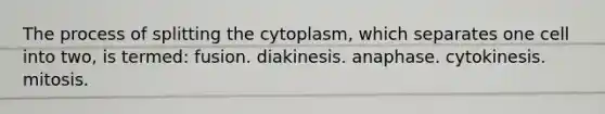 The process of splitting the cytoplasm, which separates one cell into two, is termed: fusion. diakinesis. anaphase. cytokinesis. mitosis.