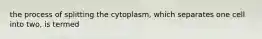 the process of splitting the cytoplasm, which separates one cell into two, is termed