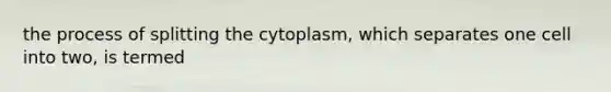 the process of splitting the cytoplasm, which separates one cell into two, is termed