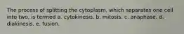 The process of splitting the cytoplasm, which separates one cell into two, is termed a. cytokinesis. b. mitosis. c. anaphase. d. diakinesis. e. fusion.