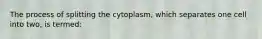 The process of splitting the cytoplasm, which separates one cell into two, is termed: